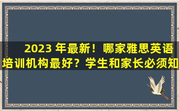 2023 年最新！哪家雅思英语培训机构最好？学生和家长必须知道的排名